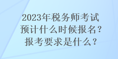 2023年稅務師考試預計什么時候報名？報考要求是什么？