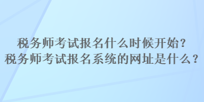 稅務師考試報名什么時候開始？稅務師考試報名系統的網址是什么？