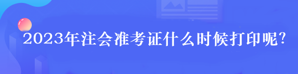 2023年注會準考證什么時候打印呢？