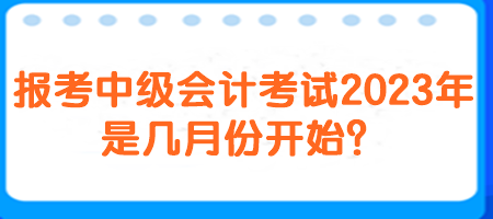 報考中級會計考試2023年是幾月份開始？