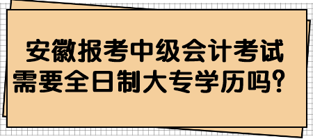 安徽報考中級會計考試需要全日制大專學歷嗎？