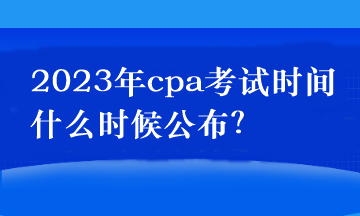 2023年cpa考試時間什么時候公布？