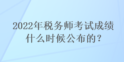 2022年稅務師考試成績什么時候公布的？