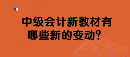 中級(jí)會(huì)計(jì)新教材有哪些新的變動(dòng)？
