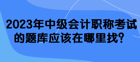 2023年中級會計職稱考試的題庫應該在哪里找？