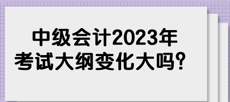 中級會計2023年考試大綱變化大嗎？