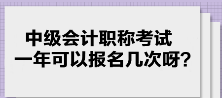 中級會計職稱考試一年可以報名幾次呀？