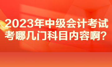 2023年中級會計考試考哪幾門科目內容啊？