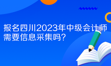 報名四川2023年中級會計師需要信息采集嗎？