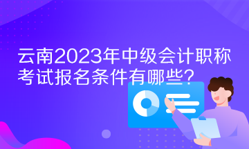云南2023年中級會計職稱考試報名條件有哪些？