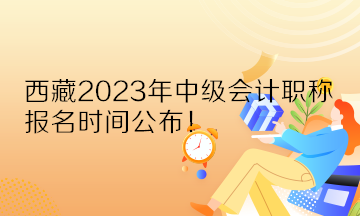 西藏2023年中級會計職稱報名時間公布！