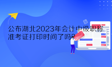 公布湖北2023年會計中級職稱準考證打印時間了嗎？