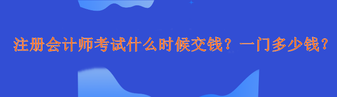 注冊會計師考試什么時候交錢？一門多少錢？