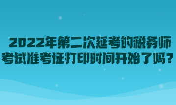 2022年第二次延考的稅務師考試準考證打印時間開始了嗎？