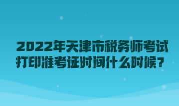 2022年天津市稅務師考試打印準考證時間什么時候？