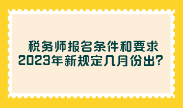 稅務(wù)師報(bào)名條件和要求2023年新規(guī)定幾月份出？