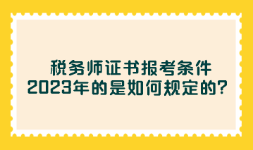 稅務師證書報考條件2023年的是如何規定的？