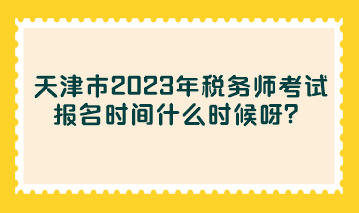 天津市2023年稅務師考試報名時間什么時候呀？