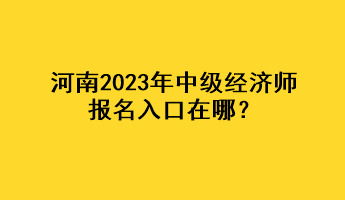 河南2023年中級(jí)經(jīng)濟(jì)師報(bào)名入口在哪？