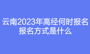 云南2023年高經何時報名？報名方式是什么？