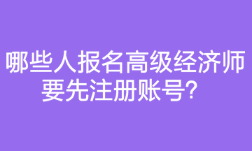 哪些人報(bào)名高級(jí)經(jīng)濟(jì)師要先注冊(cè)賬號(hào)？