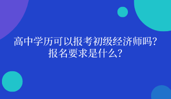 高中學歷可以報考初級經濟師嗎？ 報名要求是什么？