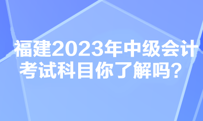 福建2023年中級會計考試科目你了解嗎？