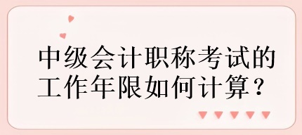 中級會計職稱考試的工作年限如何計算？