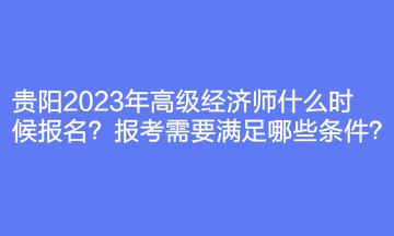 貴陽2023年高級經濟師什么時候報名？報考需要滿足哪些條件？