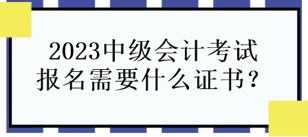 2023中級會計考試報名需要什么證書？