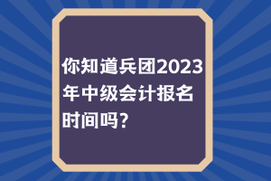 你知道兵團2023年中級會計報名時間嗎？