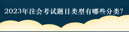 2023年注會考試題目類型有哪些分類？