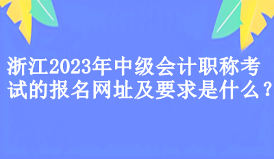 浙江2023年中級會計職稱考試的報名網(wǎng)址及要求是什么？