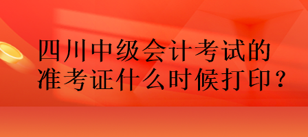 四川中級會計考試的準考證什么時候打??？