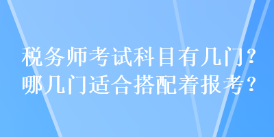 稅務(wù)師考試科目有幾門？哪幾門適合搭配著報(bào)考？