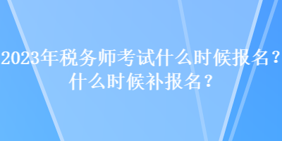 2023年稅務(wù)師考試什么時(shí)候報(bào)名？什么時(shí)候補(bǔ)報(bào)名？