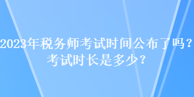 2023年稅務(wù)師考試時(shí)間公布了嗎？考試時(shí)長(zhǎng)是多少？