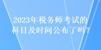 2023年稅務師考試的科目及時間公布了嗎？