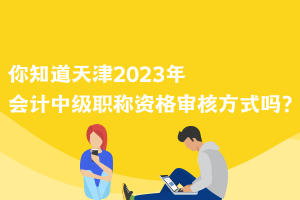 你知道天津2023年會計中級職稱資格審核方式嗎？