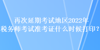 再次延期考試地區(qū)2022年稅務師考試準考證什么時候打印？