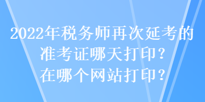 2022年稅務師再次延考的準考證哪天打印？在哪個網站打印？