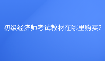 初級經濟師考試教材在哪里購買？