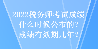 2022稅務(wù)師考試成績什么時候公布的？成績有效期幾年？
