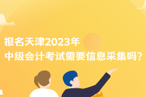 報名天津2023年中級會計考試需要信息采集嗎？