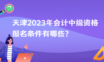 天津2023年會計(jì)中級資格報(bào)名條件有哪些？