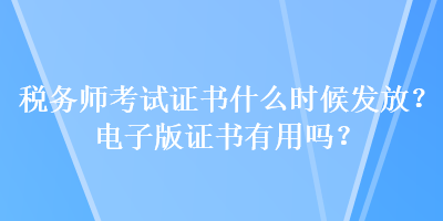 稅務(wù)師考試證書什么時候發(fā)放？電子版證書有用嗎？