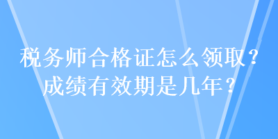 稅務(wù)師合格證怎么領(lǐng)取？成績有效期是幾年？
