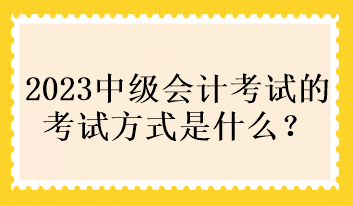 2023中級會計考試的考試方式是什么？