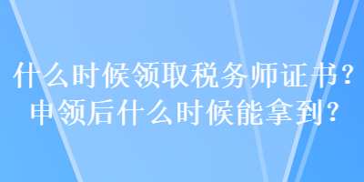 什么時候領取稅務師證書？申領后什么時候能拿到？
