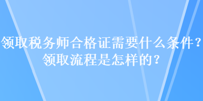 領取稅務師合格證需要什么條件？領取流程是怎樣的？
